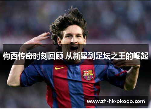 梅西传奇时刻回顾 从新星到足坛之王的崛起 梅西传奇时刻回顾 从新星到足坛之王的崛起