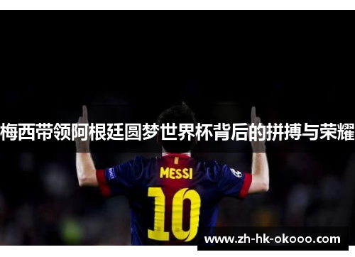 梅西带领阿根廷圆梦世界杯背后的拼搏与荣耀 梅西带领阿根廷圆梦世界杯背后的拼搏与荣耀