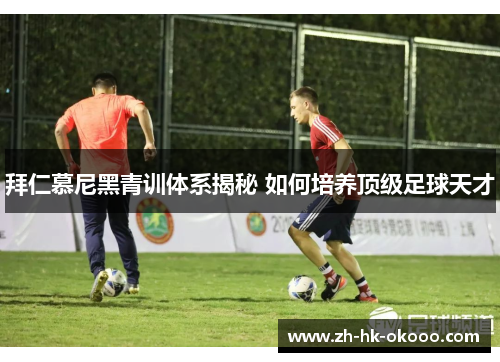 拜仁慕尼黑青训体系揭秘 如何培养顶级足球天才 拜仁慕尼黑青训体系揭秘 如何培养顶级足球天才