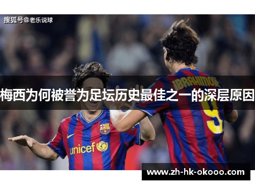 梅西为何被誉为足坛历史最佳之一的深层原因 梅西为何被誉为足坛历史最佳之一的深层原因
