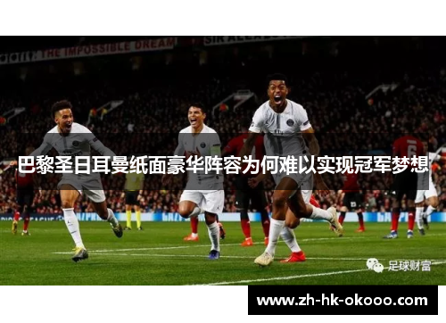 巴黎圣日耳曼纸面豪华阵容为何难以实现冠军梦想 巴黎圣日耳曼纸面豪华阵容为何难以实现冠军梦想