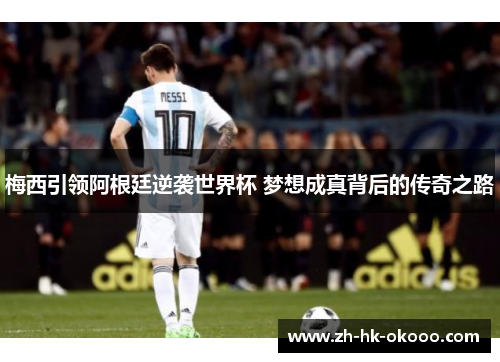 梅西引领阿根廷逆袭世界杯 梦想成真背后的传奇之路 梅西引领阿根廷逆袭世界杯 梦想成真背后的传奇之路