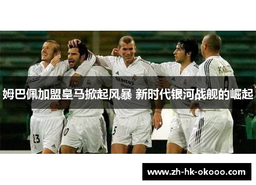 姆巴佩加盟皇马掀起风暴 新时代银河战舰的崛起 姆巴佩加盟皇马掀起风暴 新时代银河战舰的崛起
