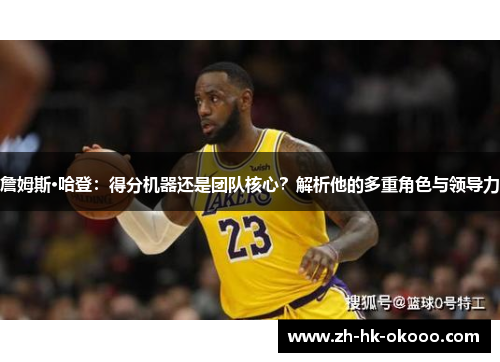 詹姆斯·哈登:得分机器还是团队核心?解析他的多重角色与领导力 詹姆斯·哈登:得分机器还是团队核心?解析他的多重角色与领导力