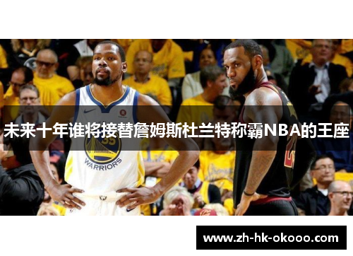 未来十年谁将接替詹姆斯杜兰特称霸NBA的王座 未来十年谁将接替詹姆斯杜兰特称霸NBA的王座