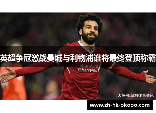 英超争冠激战曼城与利物浦谁将最终登顶称霸 英超争冠激战曼城与利物浦谁将最终登顶称霸