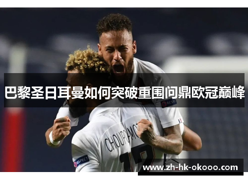 巴黎圣日耳曼如何突破重围问鼎欧冠巅峰 巴黎圣日耳曼如何突破重围问鼎欧冠巅峰