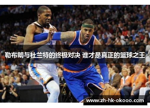 勒布朗与杜兰特的终极对决 谁才是真正的篮球之王 勒布朗与杜兰特的终极对决 谁才是真正的篮球之王