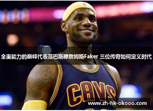 全面能力的巅峰代表范巴斯滕詹姆斯Faker 三位传奇如何定义时代 全面能力的巅峰代表范巴斯滕詹姆斯Faker 三位传奇如何定义时代