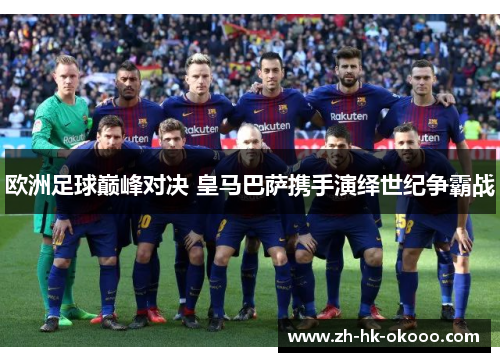 欧洲足球巅峰对决 皇马巴萨携手演绎世纪争霸战 欧洲足球巅峰对决 皇马巴萨携手演绎世纪争霸战
