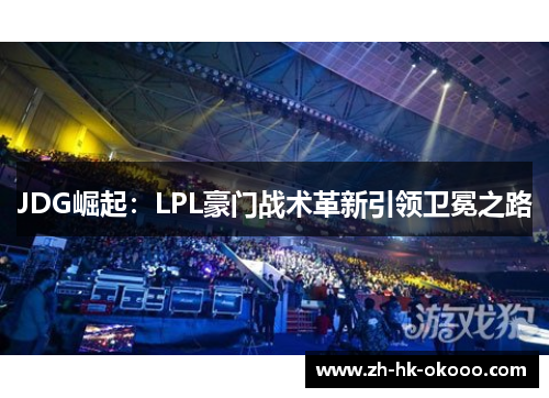 JDG崛起:LPL豪门战术革新引领卫冕之路 JDG崛起:LPL豪门战术革新引领卫冕之路