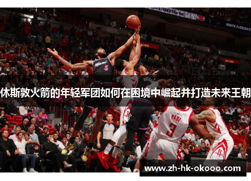 休斯敦火箭的年轻军团如何在困境中崛起并打造未来王朝 休斯敦火箭的年轻军团如何在困境中崛起并打造未来王朝