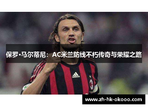 保罗·马尔蒂尼:AC米兰防线不朽传奇与荣耀之路 保罗·马尔蒂尼:AC米兰防线不朽传奇与荣耀之路