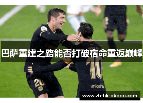 巴萨重建之路能否打破宿命重返巅峰 巴萨重建之路能否打破宿命重返巅峰