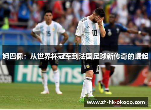 姆巴佩:从世界杯冠军到法国足球新传奇的崛起 姆巴佩:从世界杯冠军到法国足球新传奇的崛起