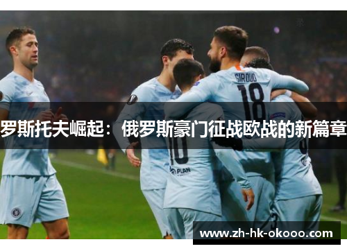 罗斯托夫崛起:俄罗斯豪门征战欧战的新篇章 罗斯托夫崛起:俄罗斯豪门征战欧战的新篇章