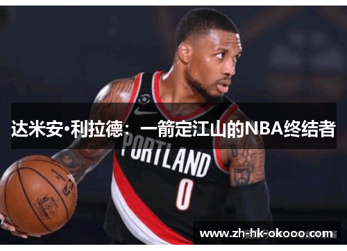 达米安·利拉德:一箭定江山的NBA终结者 达米安·利拉德:一箭定江山的NBA终结者