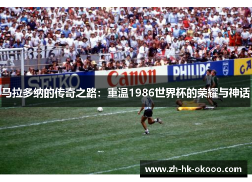 马拉多纳的传奇之路:重温1986世界杯的荣耀与神话 马拉多纳的传奇之路:重温1986世界杯的荣耀与神话