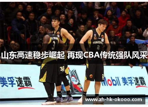 山东高速稳步崛起 再现CBA传统强队风采 山东高速稳步崛起 再现CBA传统强队风采