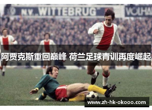 阿贾克斯重回巅峰 荷兰足球青训再度崛起 阿贾克斯重回巅峰 荷兰足球青训再度崛起