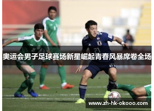 奥运会男子足球赛场新星崛起青春风暴席卷全场