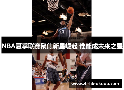 NBA夏季联赛聚焦新星崛起 谁能成未来之星 NBA夏季联赛聚焦新星崛起 谁能成未来之星