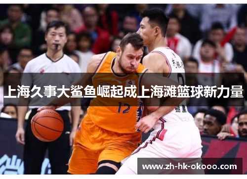 上海久事大鲨鱼崛起成上海滩篮球新力量 上海久事大鲨鱼崛起成上海滩篮球新力量