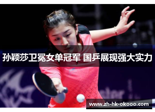 孙颖莎卫冕女单冠军 国乒展现强大实力 孙颖莎卫冕女单冠军 国乒展现强大实力