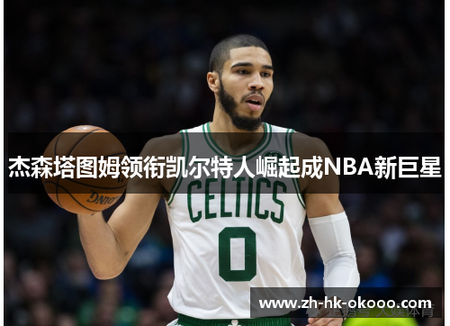 杰森塔图姆领衔凯尔特人崛起成NBA新巨星 杰森塔图姆领衔凯尔特人崛起成NBA新巨星