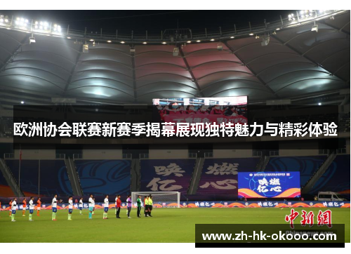 欧洲协会联赛新赛季揭幕展现独特魅力与精彩体验 欧洲协会联赛新赛季揭幕展现独特魅力与精彩体验