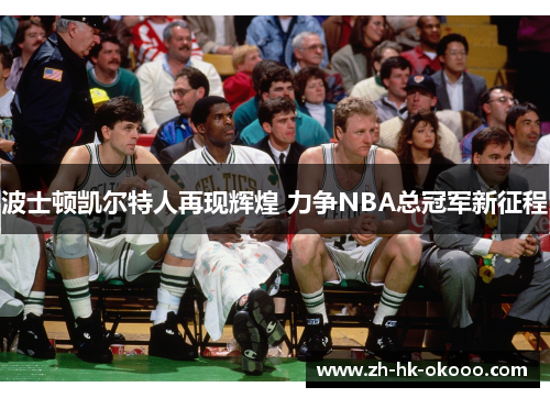 波士顿凯尔特人再现辉煌 力争NBA总冠军新征程 波士顿凯尔特人再现辉煌 力争NBA总冠军新征程