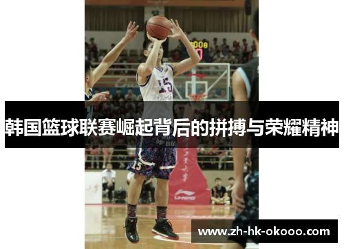韩国篮球联赛崛起背后的拼搏与荣耀精神 韩国篮球联赛崛起背后的拼搏与荣耀精神
