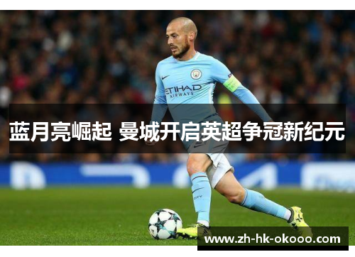 蓝月亮崛起 曼城开启英超争冠新纪元 蓝月亮崛起 曼城开启英超争冠新纪元