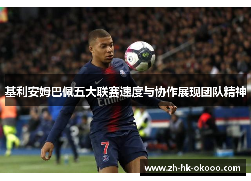 基利安姆巴佩五大联赛速度与协作展现团队精神 基利安姆巴佩五大联赛速度与协作展现团队精神