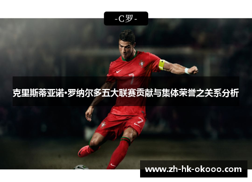 克里斯蒂亚诺·罗纳尔多五大联赛贡献与集体荣誉之关系分析 克里斯蒂亚诺·罗纳尔多五大联赛贡献与集体荣誉之关系分析