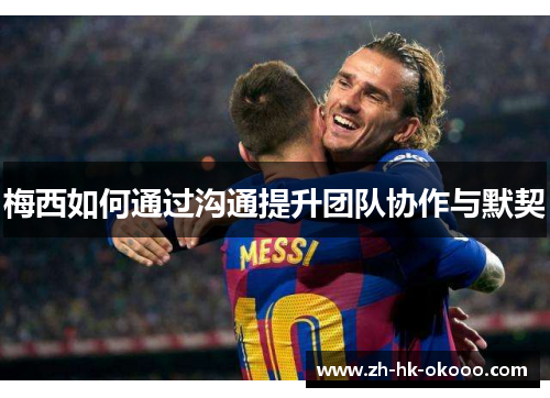 梅西如何通过沟通提升团队协作与默契 梅西如何通过沟通提升团队协作与默契