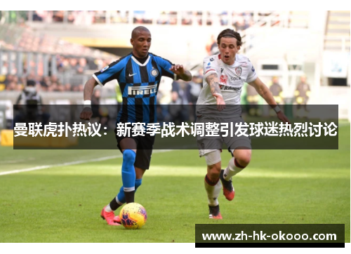 曼联虎扑热议:新赛季战术调整引发球迷热烈讨论 曼联虎扑热议:新赛季战术调整引发球迷热烈讨论