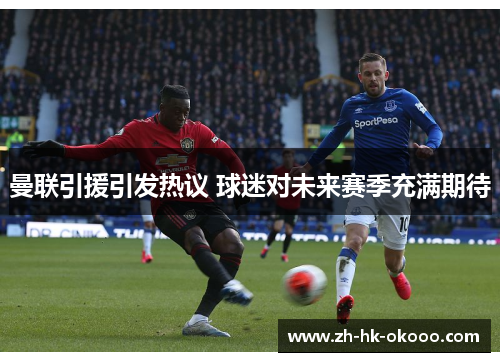 曼联引援引发热议 球迷对未来赛季充满期待 曼联引援引发热议 球迷对未来赛季充满期待