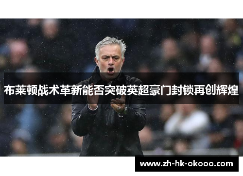 布莱顿战术革新能否突破英超豪门封锁再创辉煌 布莱顿战术革新能否突破英超豪门封锁再创辉煌