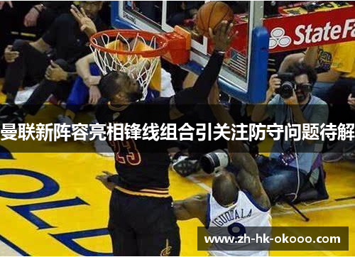 曼联新阵容亮相锋线组合引关注防守问题待解 曼联新阵容亮相锋线组合引关注防守问题待解