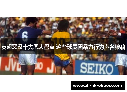 英超恶汉十大恶人盘点 这些球员因暴力行为声名狼藉 英超恶汉十大恶人盘点 这些球员因暴力行为声名狼藉