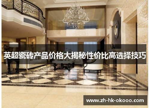 英超瓷砖产品价格大揭秘性价比高选择技巧 英超瓷砖产品价格大揭秘性价比高选择技巧