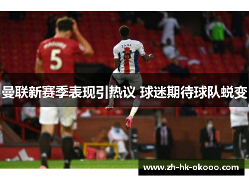 曼联新赛季表现引热议 球迷期待球队蜕变 曼联新赛季表现引热议 球迷期待球队蜕变