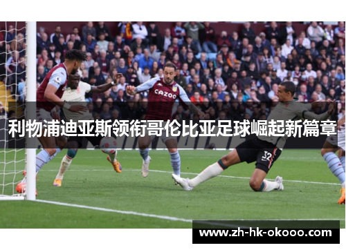 利物浦迪亚斯领衔哥伦比亚足球崛起新篇章 利物浦迪亚斯领衔哥伦比亚足球崛起新篇章