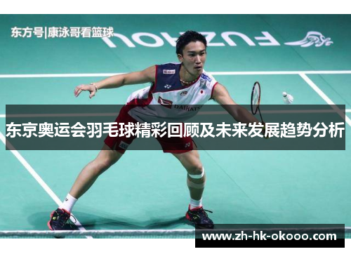 东京奥运会羽毛球精彩回顾及未来发展趋势分析 东京奥运会羽毛球精彩回顾及未来发展趋势分析