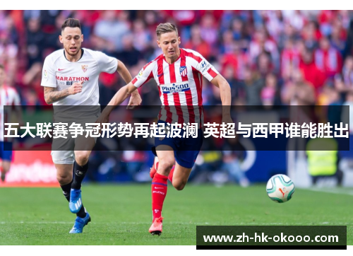 五大联赛争冠形势再起波澜 英超与西甲谁能胜出 五大联赛争冠形势再起波澜 英超与西甲谁能胜出