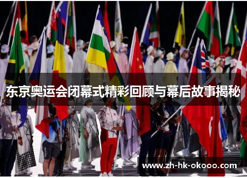 东京奥运会闭幕式精彩回顾与幕后故事揭秘 东京奥运会闭幕式精彩回顾与幕后故事揭秘