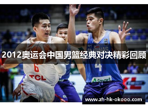 2012奥运会中国男篮经典对决精彩回顾 2012奥运会中国男篮经典对决精彩回顾