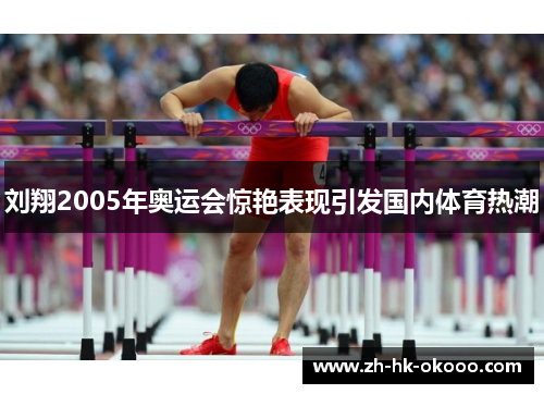刘翔2005年奥运会惊艳表现引发国内体育热潮 刘翔2005年奥运会惊艳表现引发国内体育热潮