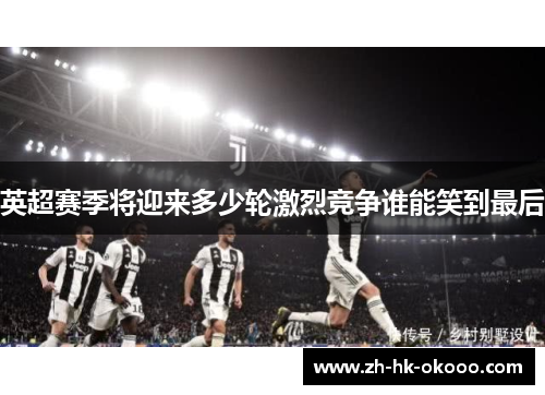 英超赛季将迎来多少轮激烈竞争谁能笑到最后 英超赛季将迎来多少轮激烈竞争谁能笑到最后